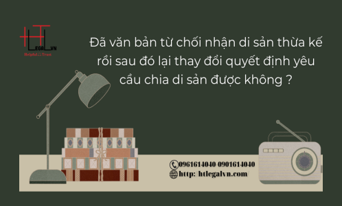 ĐÃ CÓ VĂN BẢN TỪ CHỐI NHẬN DI SẢN THỪA KẾ RỒI, SAU ĐÓ LẠI THAY ĐỔI YÊU CẦU CHIA DI SẢN THỪA KẾ CÓ ĐƯỢC KHÔNG ? (CÔNG TY LUẬT UY TÍN TẠI QUẬN BÌNH THẠNH, TÂN BÌNH TP. HỒ CHÍ MINH)